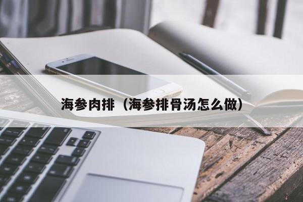 海参肉排（海参排骨汤怎么做）
